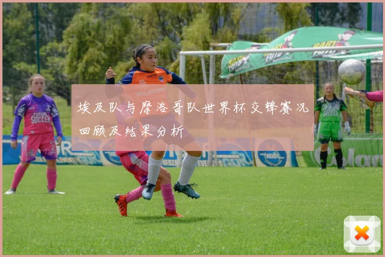 埃及队与摩洛哥队世界杯交锋赛况回顾及结果分析