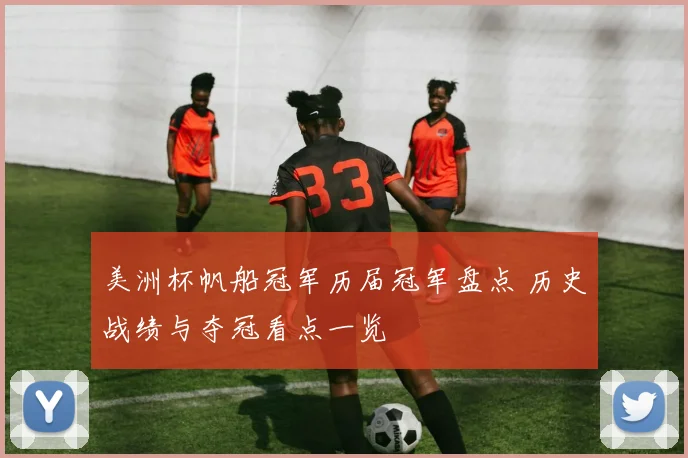 美洲杯帆船冠军历届冠军盘点 历史战绩与夺冠看点一览