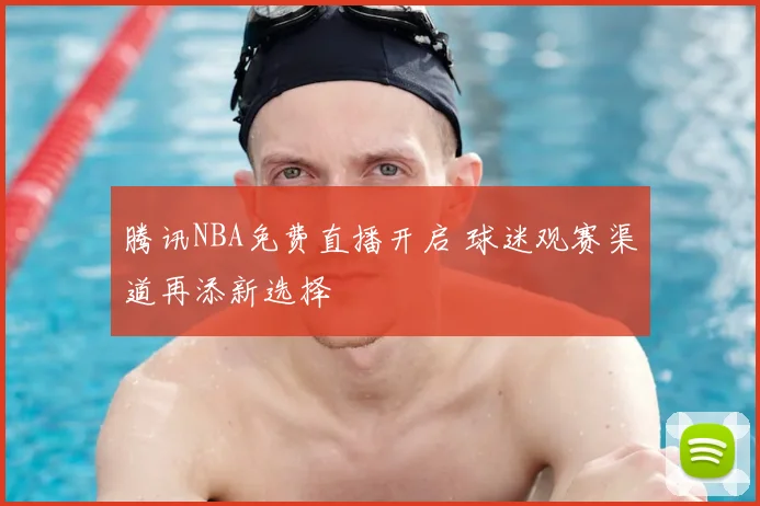 腾讯NBA免费直播开启 球迷观赛渠道再添新选择