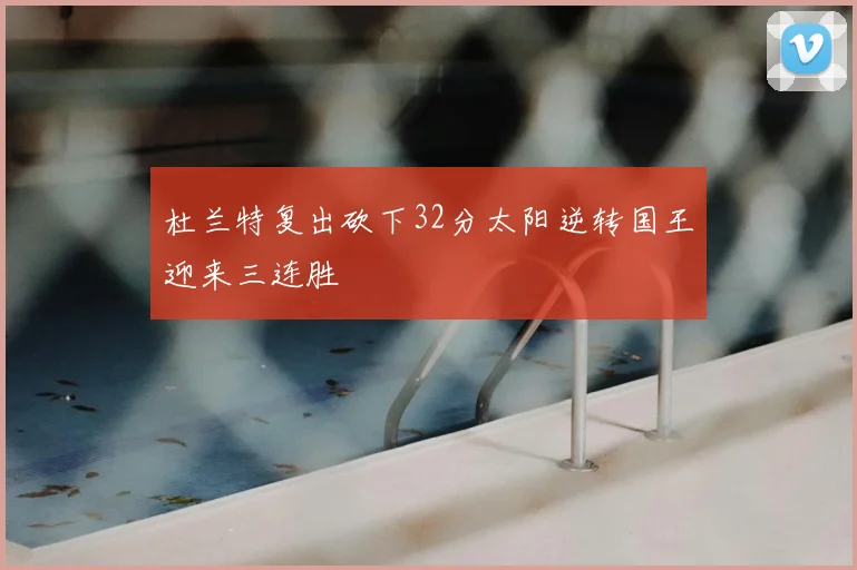 杜兰特复出砍下32分太阳逆转国王迎来三连胜