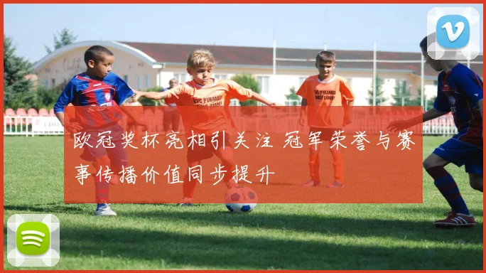 欧冠奖杯亮相引关注 冠军荣誉与赛事传播价值同步提升