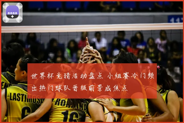 世界杯竞猜活动盘点 小组赛冷门频出热门球队晋级前景成焦点