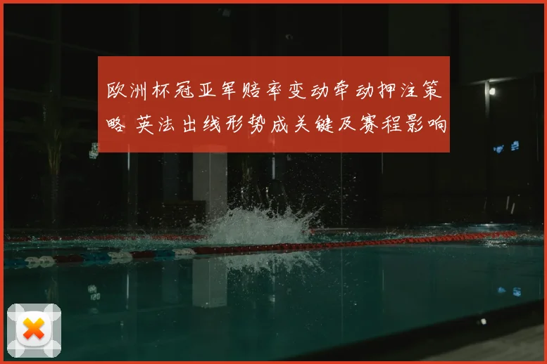 欧洲杯冠亚军赔率变动牵动押注策略 英法出线形势成关键及赛程影响