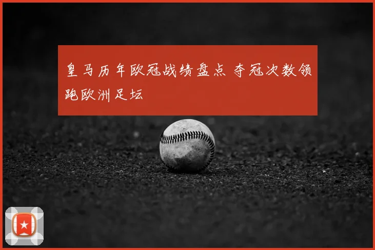 皇马历年欧冠战绩盘点 夺冠次数领跑欧洲足坛