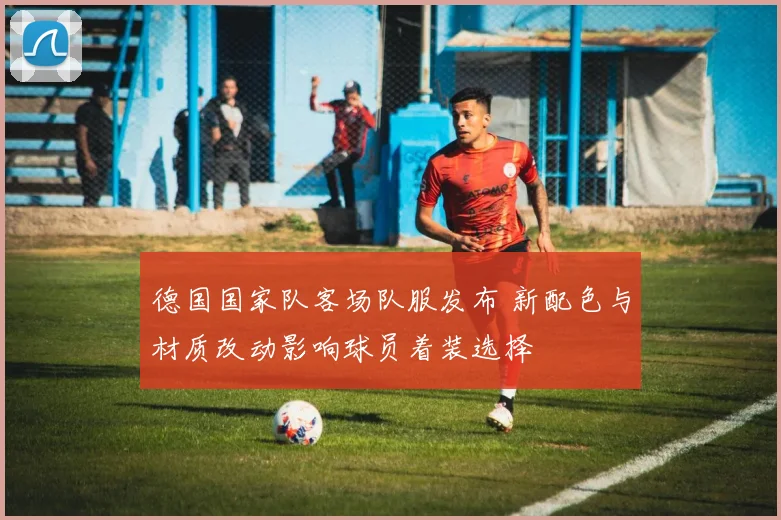 德国国家队客场队服发布 新配色与材质改动影响球员着装选择