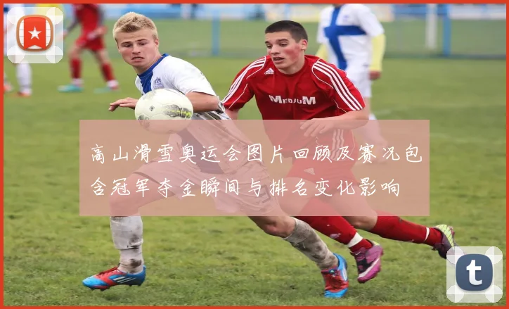 高山滑雪奥运会图片回顾及赛况包含冠军夺金瞬间与排名变化影响