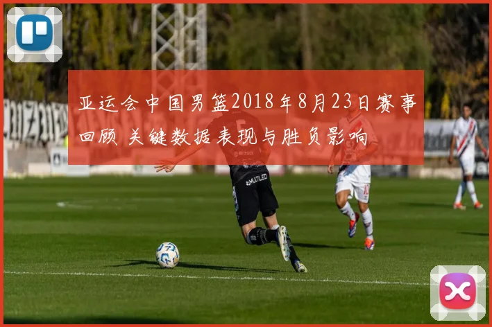 亚运会中国男篮2018年8月23日赛事回顾 关键数据表现与胜负影响