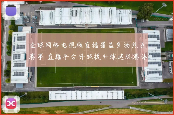 全球网络电视线直播覆盖多场焦点赛事 直播平台升级提升球迷观赛体验