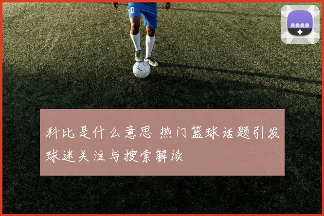 科比是什么意思 热门篮球话题引发球迷关注与搜索解读