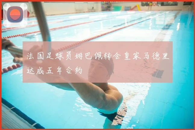 法国足球员姆巴佩转会皇家马德里达成五年合约