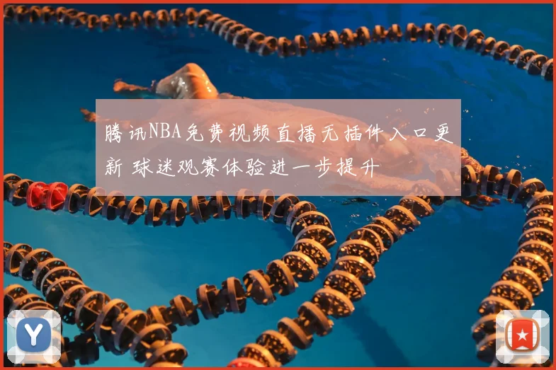 腾讯NBA免费视频直播无插件入口更新 球迷观赛体验进一步提升