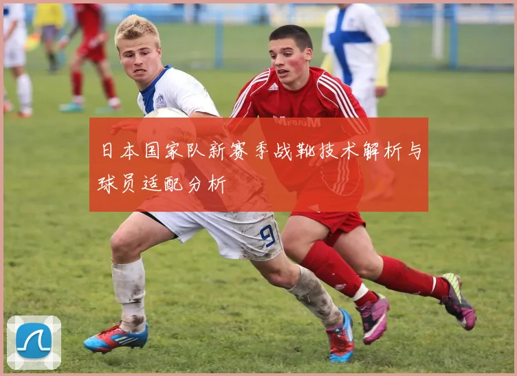 日本国家队新赛季战靴技术解析与球员适配分析