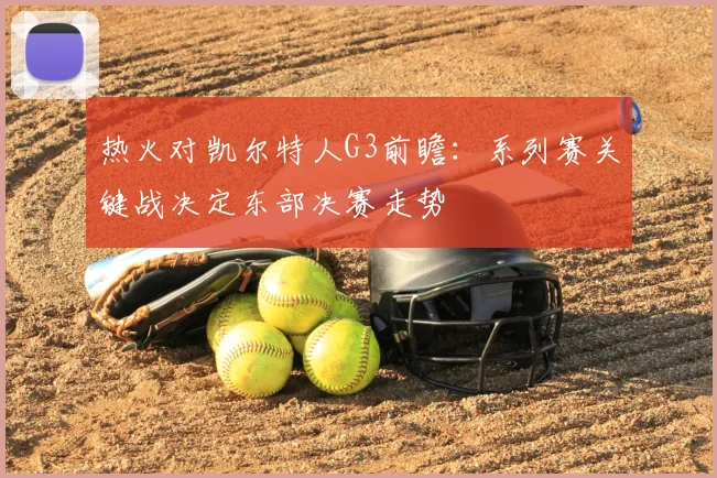 热火对凯尔特人G3前瞻:系列赛关键战决定东部决赛走势