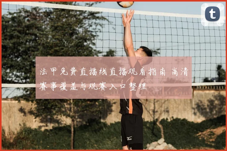 法甲免费直播线直播观看指南 高清赛事覆盖与观赛入口整理