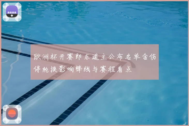 欧洲杯开赛即东道主公布名单含伤停轮换影响锋线与赛程看点